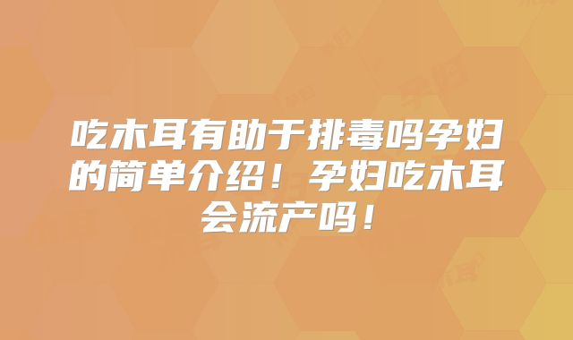 吃木耳有助于排毒吗孕妇的简单介绍！孕妇吃木耳会流产吗！