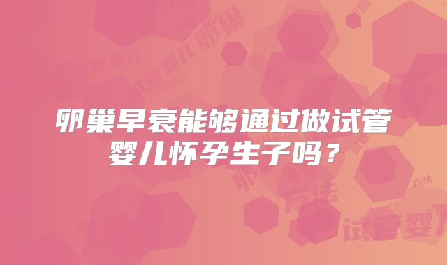 卵巢早衰能够通过做试管婴儿怀孕生子吗？