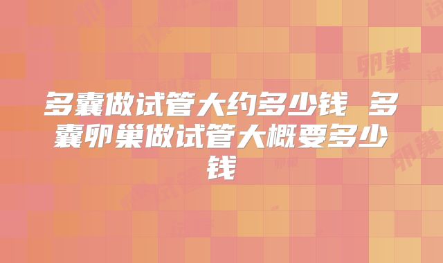 多囊做试管大约多少钱 多囊卵巢做试管大概要多少钱