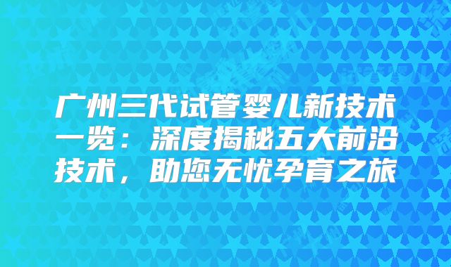 广州三代试管婴儿新技术一览：深度揭秘五大前沿技术，助您无忧孕育之旅