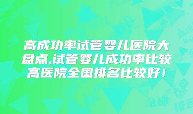 高成功率试管婴儿医院大盘点,试管婴儿成功率比较高医院全国排名比较好!