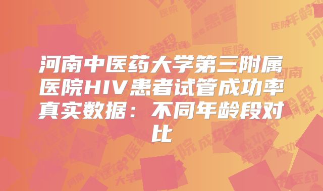 河南中医药大学第三附属医院HIV患者试管成功率真实数据：不同年龄段对比