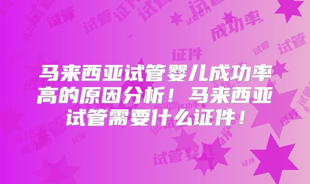 马来西亚试管婴儿成功率高的原因分析!马来西亚试管需要什么证件!