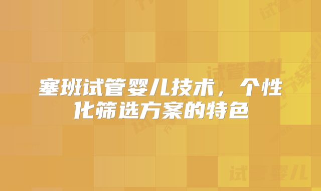 塞班试管婴儿技术，个性化筛选方案的特色