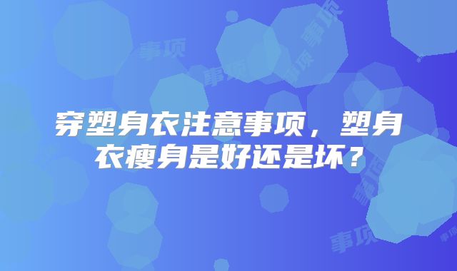 穿塑身衣注意事项,塑身衣瘦身是好还是坏?