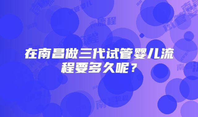 在南昌做三代试管婴儿流程要多久呢？