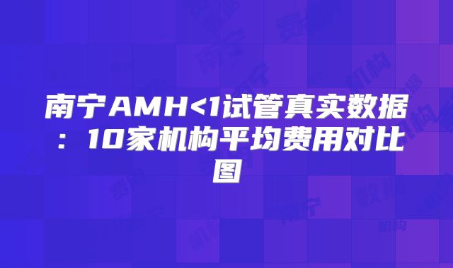 南宁AMH<1试管真实数据：10家机构平均费用对比图