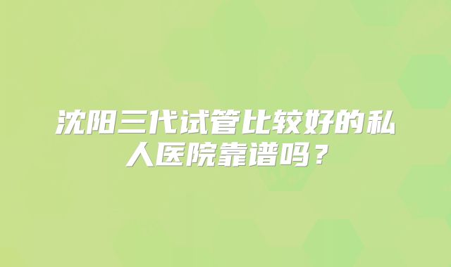 沈阳三代试管比较好的私人医院靠谱吗?