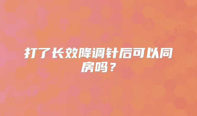 打了长效降调针后可以同房吗？