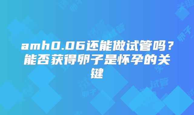 amh0.06还能做试管吗？能否获得卵子是怀孕的关键