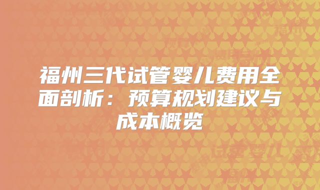 福州三代试管婴儿费用全面剖析：预算规划建议与成本概览