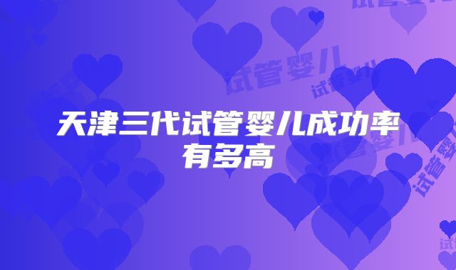 天津三代试管婴儿成功率有多高