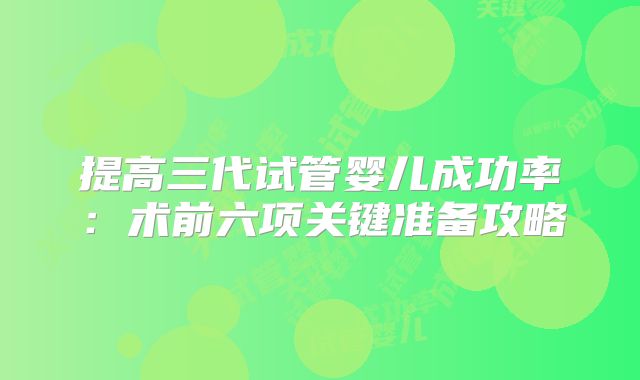 提高三代试管婴儿成功率:术前六项关键准备攻略