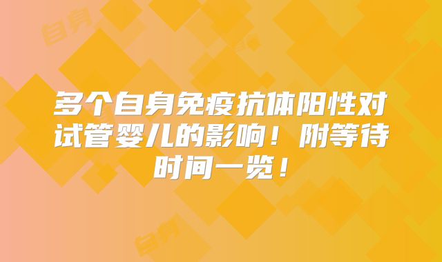 多个自身免疫抗体阳性对试管婴儿的影响！附等待时间一览！