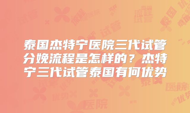 泰国杰特宁医院三代试管分娩流程是怎样的?杰特宁三代试管泰国有何优势
