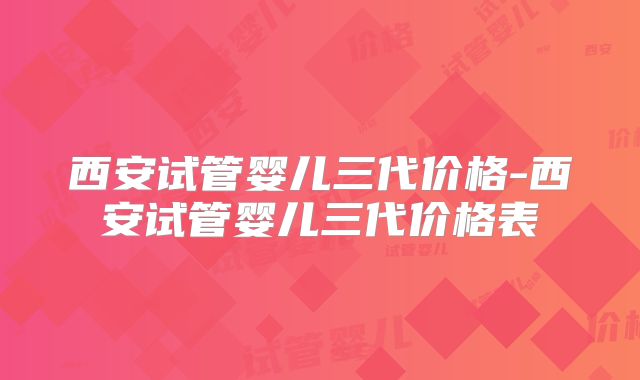 西安试管婴儿三代价格-西安试管婴儿三代价格表