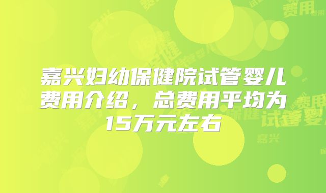 嘉兴妇幼保健院试管婴儿费用介绍，总费用平均为15万元左右
