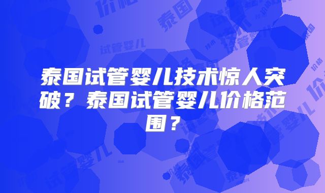 泰国试管婴儿技术惊人突破?泰国试管婴儿价格范围?