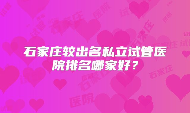 石家庄较出名私立试管医院排名哪家好?