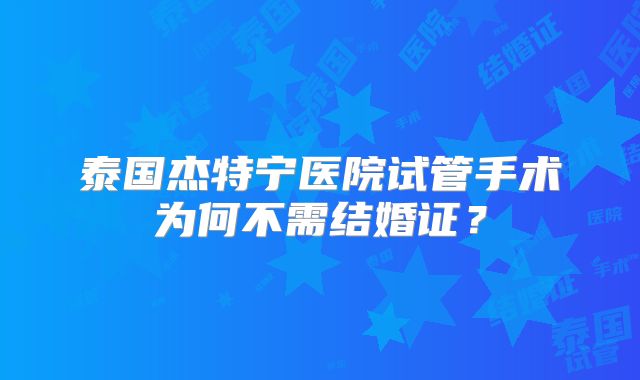 泰国杰特宁医院试管手术为何不需结婚证?