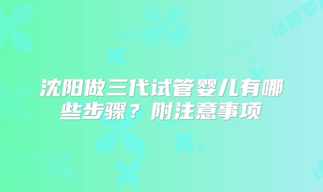 沈阳做三代试管婴儿有哪些步骤？附注意事项