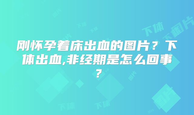 刚怀孕着床出血的图片?下体出血,非经期是怎么回事?