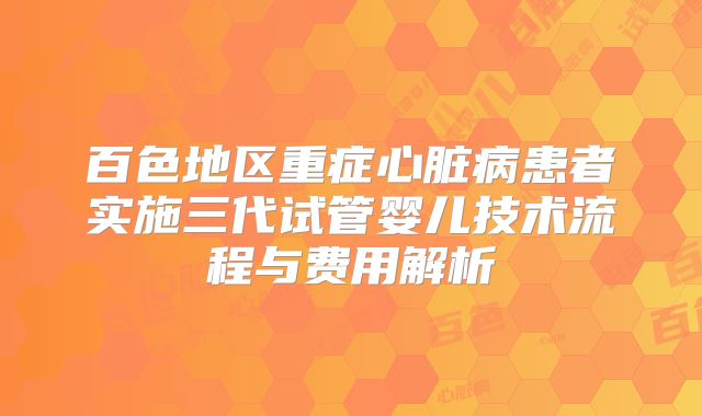 百色地区重症心脏病患者实施三代试管婴儿技术流程与费用解析