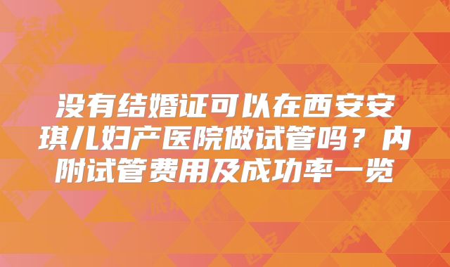 没有结婚证可以在西安安琪儿妇产医院做试管吗？内附试管费用及成功率一览