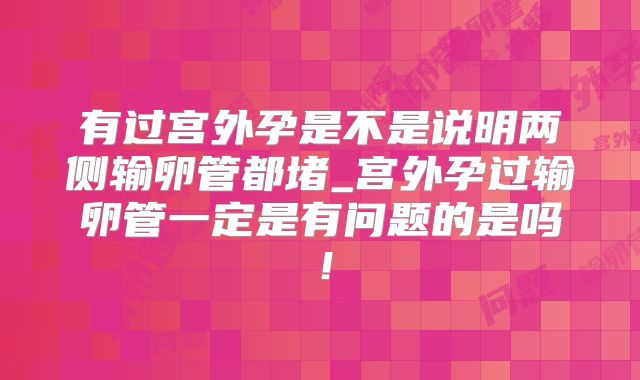 有过宫外孕是不是说明两侧输卵管都堵_宫外孕过输卵管一定是有问题的是吗！