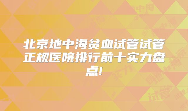 北京地中海贫血试管试管正规医院排行前十实力盘点!