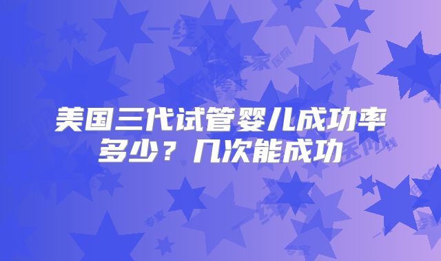 美国三代试管婴儿成功率多少？几次能成功