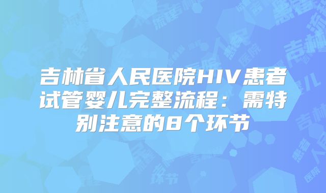 吉林省人民医院HIV患者试管婴儿完整流程：需特别注意的8个环节