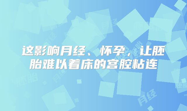 这影响月经、怀孕，让胚胎难以着床的宫腔粘连