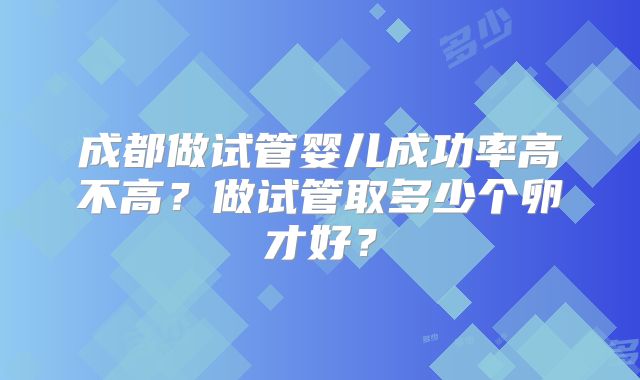 成都做试管婴儿成功率高不高？做试管取多少个卵才好？