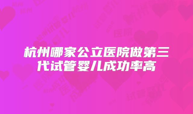 杭州哪家公立医院做第三代试管婴儿成功率高