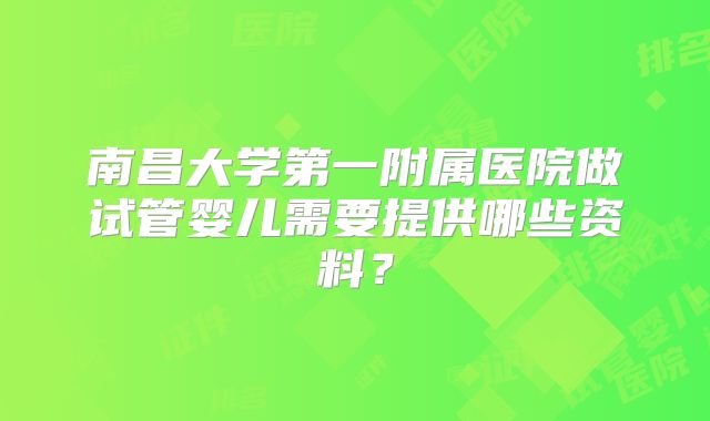 南昌大学第一附属医院做试管婴儿需要提供哪些资料？