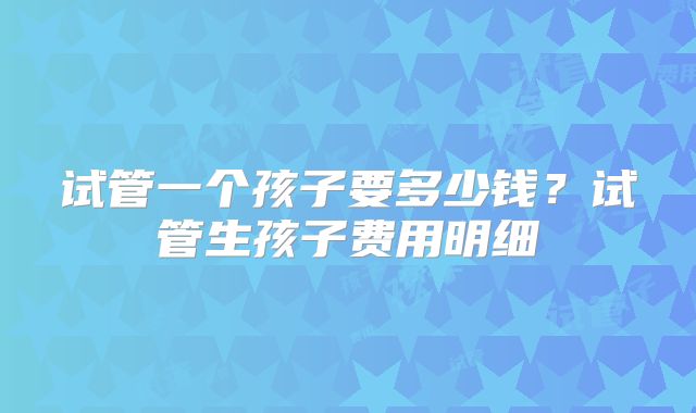 试管一个孩子要多少钱？试管生孩子费用明细