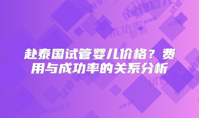 赴泰国试管婴儿价格？费用与成功率的关系分析