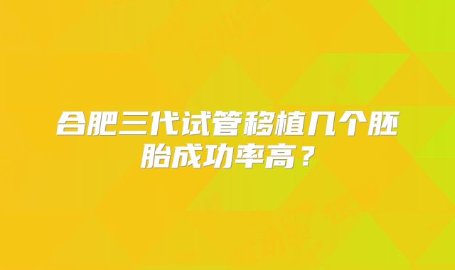 合肥三代试管移植几个胚胎成功率高?