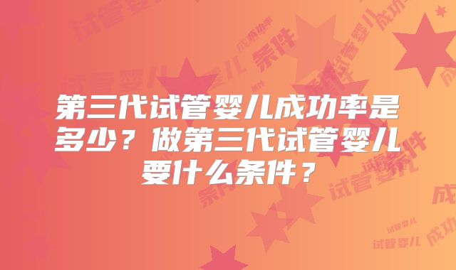 第三代试管婴儿成功率是多少?做第三代试管婴儿要什么条件?