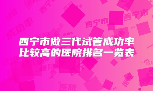 西宁市做三代试管成功率比较高的医院排名一览表