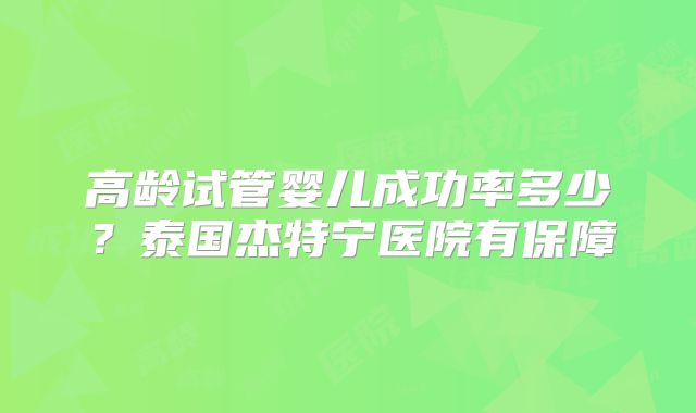高龄试管婴儿成功率多少？泰国杰特宁医院有保障