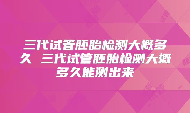 三代试管胚胎检测大概多久 三代试管胚胎检测大概多久能测出来