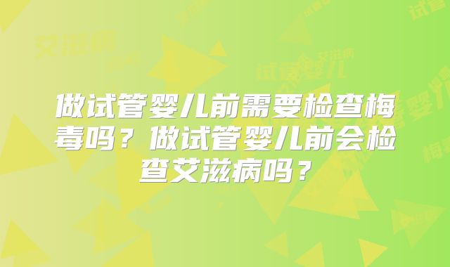 做试管婴儿前需要检查梅毒吗？做试管婴儿前会检查艾滋病吗？