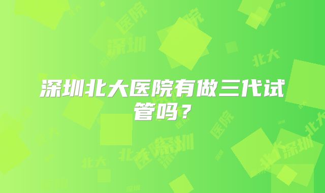 深圳北大医院有做三代试管吗?