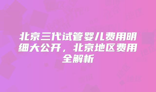 北京三代试管婴儿费用明细大公开,北京地区费用全解析