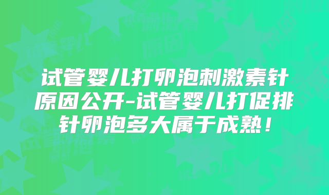 试管婴儿打卵泡刺激素针原因公开-试管婴儿打促排针卵泡多大属于成熟！