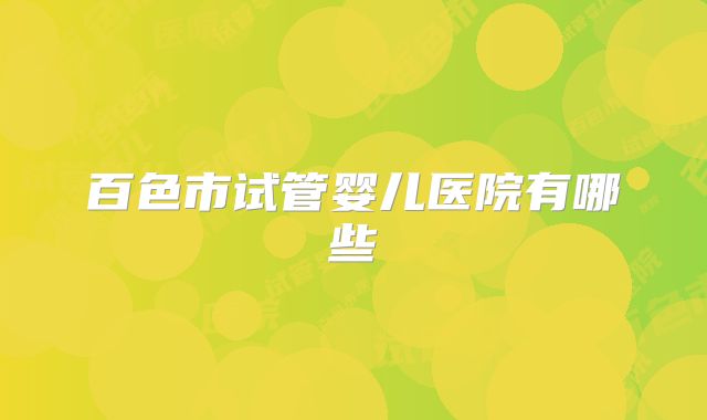 百色市试管婴儿医院有哪些