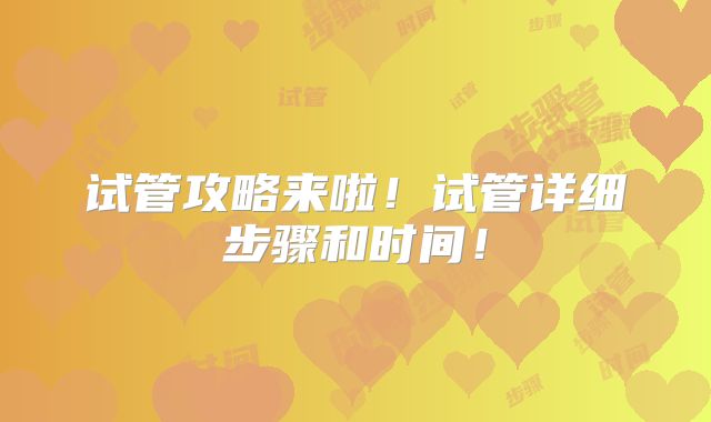 试管攻略来啦！试管详细步骤和时间！
