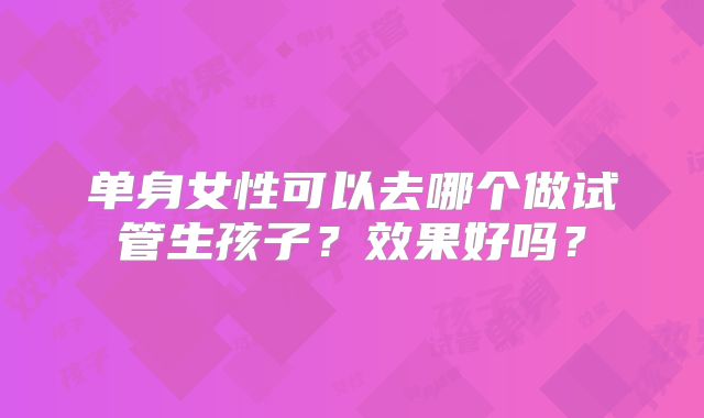 单身女性可以去哪个做试管生孩子？效果好吗？